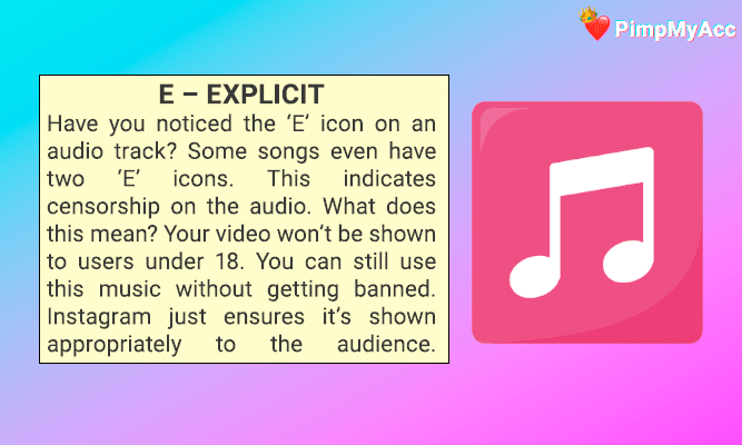 Have you noticed the 'E' icon on an audio track?
Some songs even have two 'E' icons.
This indicates censorship on the audio. What does this mean? Your video won't be shown to users under 18. You can still use this music without getting banned. Instagram just ensures it's shown appropriately to the audience.